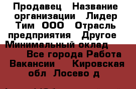 Продавец › Название организации ­ Лидер Тим, ООО › Отрасль предприятия ­ Другое › Минимальный оклад ­ 13 500 - Все города Работа » Вакансии   . Кировская обл.,Лосево д.